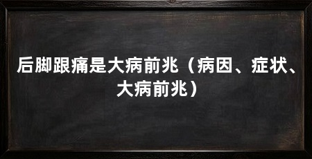 后脚跟痛是大病前兆（病因、症状、大病前兆）