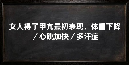 女人得了甲亢最初表现，体重下降／心跳加快／多汗症
