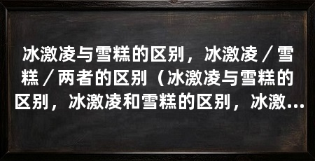 冰激凌与雪糕的区别,冰激凌/雪糕/两者的区别(冰激凌与雪糕的区别,冰激凌和雪糕的区别,冰激凌的区别