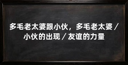 多毛老太婆跟小伙，多毛老太婆／小伙的出现／友谊的力量