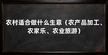 农村适合做什么生意（农产品加工、农家乐、农业旅游）