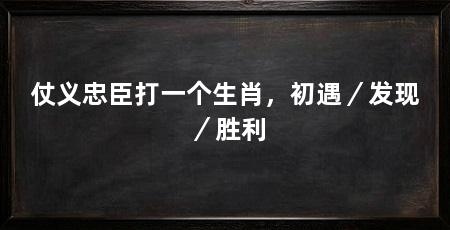仗义忠臣打一个生肖,初遇/发现/胜利