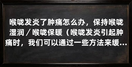 喉咙发炎了肿痛怎么办，保持喉咙湿润／喉咙保暖（喉咙发炎引起肿痛时，我们可以通过一些方法来缓解症状