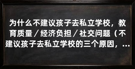 为什么不建议孩子去私立学校,教育质量/经济负担/社交问题(不建议孩子去私立学校的三个原因,家长不建议孩子去私立学校