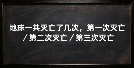 地球一共灭亡了几次，第一次灭亡／第二次灭亡／第三次灭亡