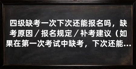 四级缺考一次下次还能报名吗，缺考原因／报名规定／补考建议（如果在第一次考试中缺考，下次还能报名吗，需要注意什么