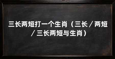 三长两短打一个生肖(三长/两短/三长两短与生肖)