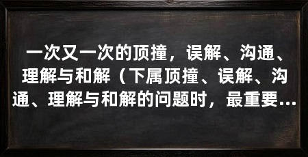 一次又一次的顶撞,误解、沟通、理解与和解(下属顶撞、误解、沟通、理解与和解的问题时,最重要的是保持耐心和冷静
