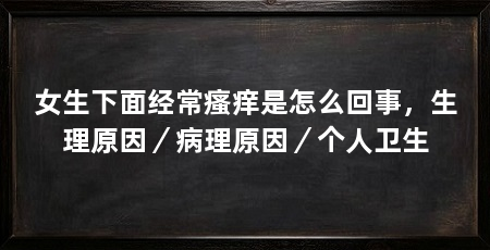 女生下面经常瘙痒是怎么回事，生理原因／病理原因／个人卫生