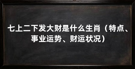 七上二下发大财是什么生肖(特点、事业运势、财运状况)