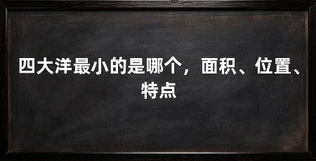 四大洋最小的是哪个,面积、位置、特点