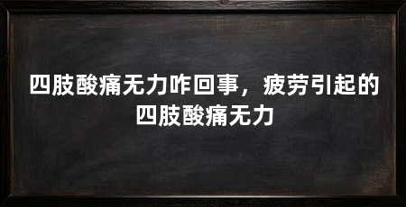 四肢酸痛无力咋回事,疲劳引起的四肢酸痛无力