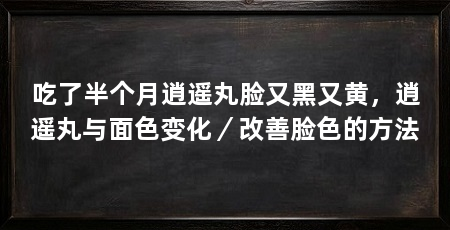 吃了半个月逍遥丸脸又黑又黄，逍遥丸与面色变化／改善脸色的方法