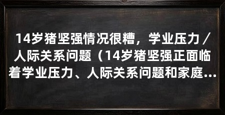 14岁猪坚强情况很糟,学业压力/人际关系问题(14岁猪坚强正面临着学业压力、人际关系问题和家庭环境的不利因素