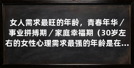 女人需求最旺的年龄，青春年华／事业拼搏期／家庭幸福期（30岁左右的女性心理需求最强的年龄是在这个年龄段