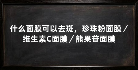 什么面膜可以去斑，珍珠粉面膜／维生素C面膜／熊果苷面膜