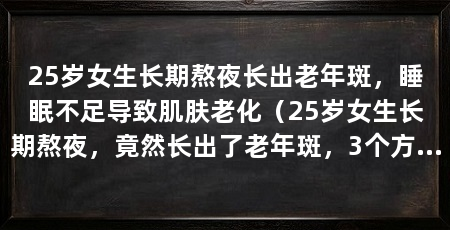 25岁女生长期熬夜长出老年斑,睡眠不足导致肌肤老化(25岁女生长期熬夜,竟然长出了老年斑,3个方面探讨对女生肌肤的影响