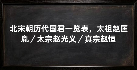 北宋朝历代国君一览表，太祖赵匡胤／太宗赵光义／真宗赵恒
