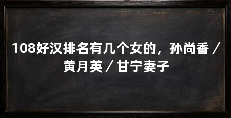 108好汉排名有几个女的,孙尚香/黄月英/甘宁妻子