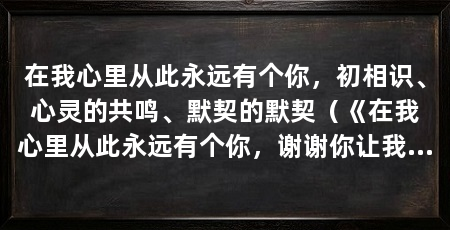 在我心里从此永远有个你,初相识、心灵的共鸣、默契的默契(《在我心里从此永远有个你,谢谢你让我爱上你