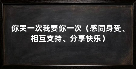 你哭一次我要你一次(感同身受、相互支持、分享快乐)