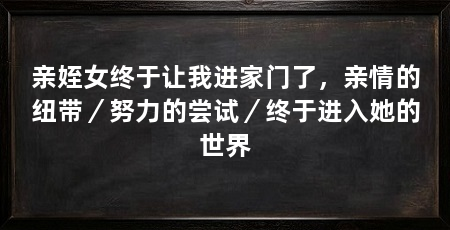 亲姪女终于让我进家门了，亲情的纽带／努力的尝试／终于进入她的世界