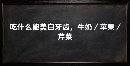 吃什么能美白牙齿，牛奶／苹果／芹菜