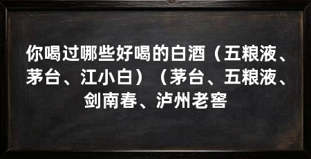 你喝过哪些好喝的白酒(五粮液、茅台、江小白)(茅台、五粮液、剑南春、泸州老窖