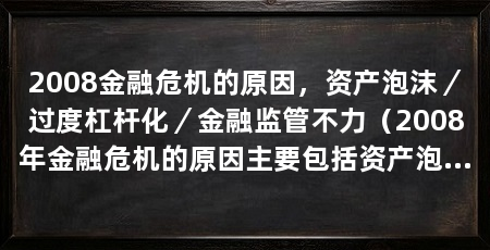 2008金融危机的原因,资产泡沫/过度杠杆化/金融监管不力(2008年金融危机的原因主要包括资产泡沫、过度杠杆化和金融监管不力