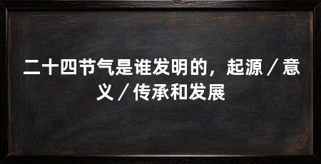 二十四节气是谁发明的，起源／意义／传承和发展