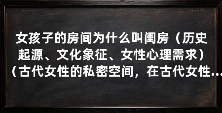 女孩子的房间为什么叫闺房（历史起源、文化象征、女性心理需求）（古代女性的私密空间，在古代女性的美丽被认为是一种非常重要的品质