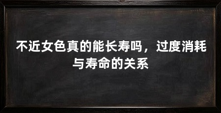 不近女色真的能长寿吗，过度消耗与寿命的关系