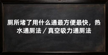 厕所堵了用什么通最方便最快,热水通厕法/真空吸力通厕法