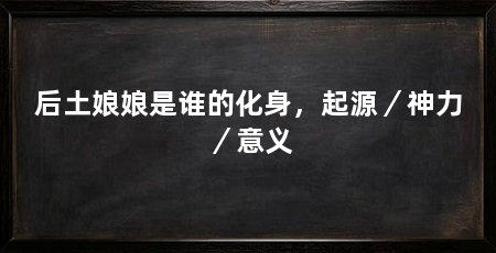 后土娘娘是谁的化身,起源/神力/意义