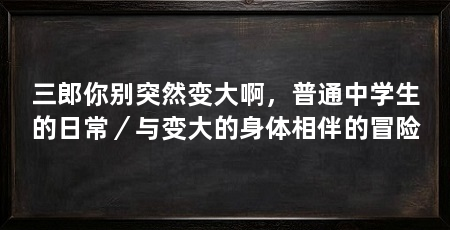 三郎你别突然变大啊,普通中学生的日常/与变大的身体相伴的冒险