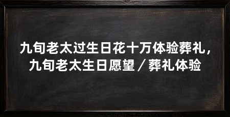 九旬老太过生日花十万体验葬礼，九旬老太生日愿望／葬礼体验