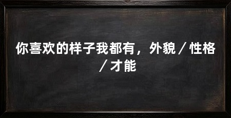 你喜欢的样子我都有,外貌/性格/才能