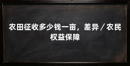 农田征收多少钱一亩,差异/农民权益保障