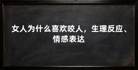 女人为什么喜欢咬人，生理反应、情感表达