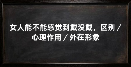 女人能不能感觉到戴没戴，区别／心理作用／外在形象