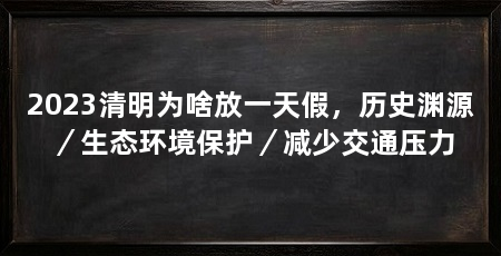 2023清明为啥放一天假,历史渊源/生态环境保护/减少交通压力