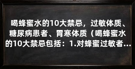 喝蜂蜜水的10大禁忌，过敏体质、糖尿病患者、胃寒体质（喝蜂蜜水的10大禁忌包括：1.对蜂蜜过敏者禁止饮用