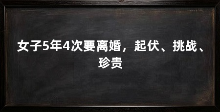 女子5年4次要离婚，起伏、挑战、珍贵