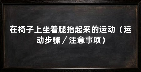 在椅子上坐着腿抬起来的运动（运动步骤／注意事项）