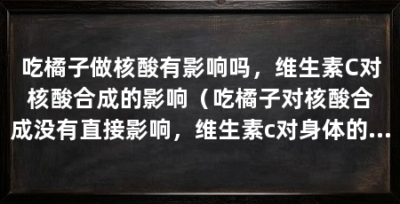 吃橘子做核酸有影响吗，维生素C对核酸合成的影响（吃橘子对核酸合成没有直接影响，维生素c对身体的作用