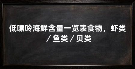 低嘌呤海鲜含量一览表食物，虾类／鱼类／贝类