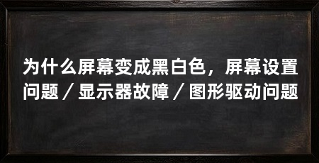为什么屏幕变成黑白色,屏幕设置问题/显示器故障/图形驱动问题