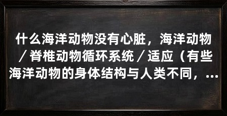 什么海洋动物没有心脏,海洋动物/脊椎动物循环系统/适应(有些海洋动物的身体结构与人类不同,它们是如何实现血液的循环的