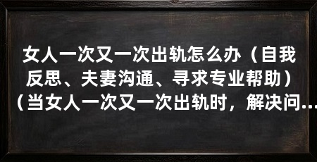 女人一次又一次出轨怎么办(自我反思、夫妻沟通、寻求专业帮助)(当女人一次又一次出轨时,解决问题的关键在于采取正确的行动