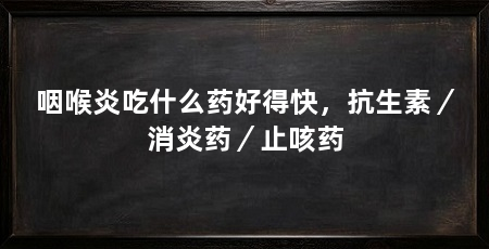咽喉炎吃什么药好得快，抗生素／消炎药／止咳药